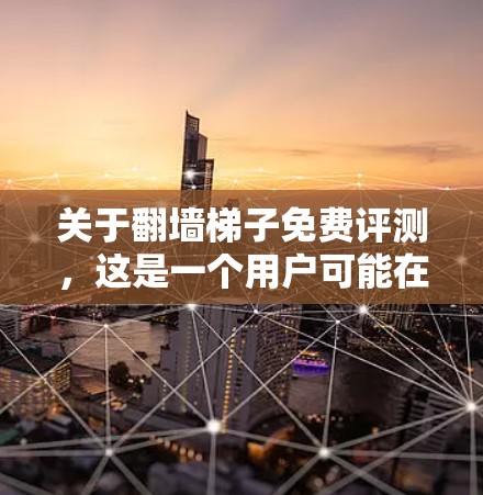 关于翻墙梯子免费评测，这是一个用户可能在寻找一种免费的翻墙软件或工具的查询。翻墙梯子通常指的是构建墙洞的工具，用于将网页或文件复制到另一台服务器上。以下是关于翻墙梯子的详细介绍，供您参考