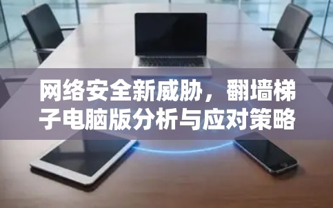 网络安全新威胁，翻墙梯子电脑版分析与应对策略