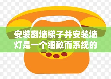 安装翻墙梯子并安装墙灯是一个细致而系统的过程，以下是一步步的指南
