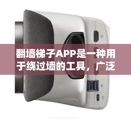 翻墙梯子APP是一种用于绕过墙的工具，广泛应用于不同国家和地区，尤其适合需要翻墙的用户。以下是对该工具的详细总结