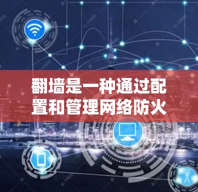 翻墙是一种通过配置和管理网络防火墙和流量控制规则来防止未经授权访问和访问敏感内容的技术。以下是对翻墙方法的详细说明