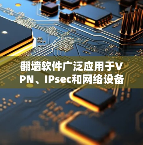 翻墙软件广泛应用于VPN、IPsec和网络设备连接等领域，用户可以根据自己的需求选择适合的软件。以下是一些常用的翻墙软件及其特点