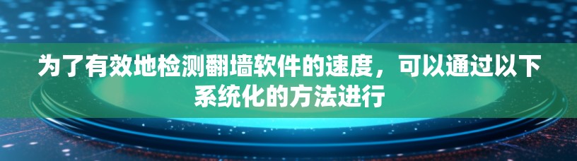 为了有效地检测翻墙软件的速度，可以通过以下系统化的方法进行