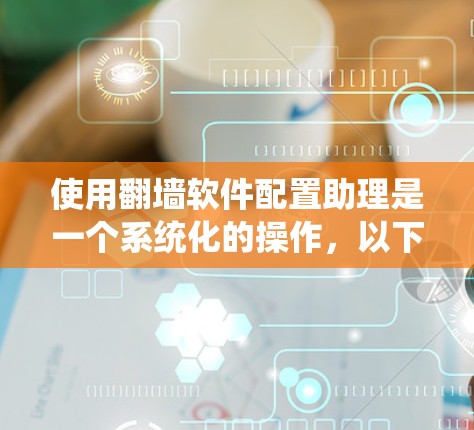 使用翻墙软件配置助理是一个系统化的操作，以下是详细的配置步骤和注意事项