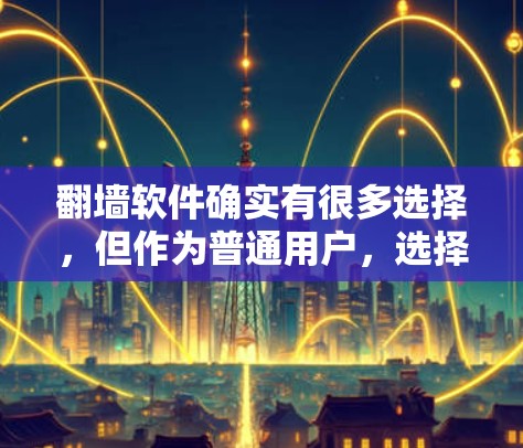 翻墙软件确实有很多选择，但作为普通用户，选择一个可靠且功能强大的工具会更有保障。以下是一些在使用中表现良好的翻墙软件推荐