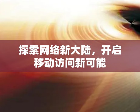 探索网络新大陆，开启移动访问新可能