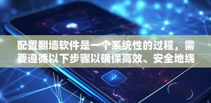 配置翻墙软件是一个系统性的过程，需要遵循以下步骤以确保高效、安全地绕过防火墙