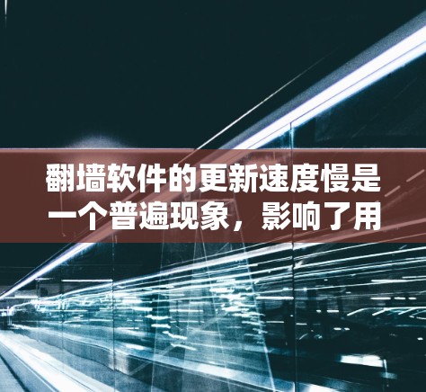 翻墙软件的更新速度慢是一个普遍现象，影响了用户的使用体验。以下是对问题的逐步解答