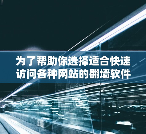 为了帮助你选择适合快速访问各种网站的翻墙软件，以下是一个全面的推荐和比较分析