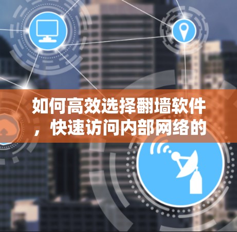 如何高效选择翻墙软件，快速访问内部网络的秘密