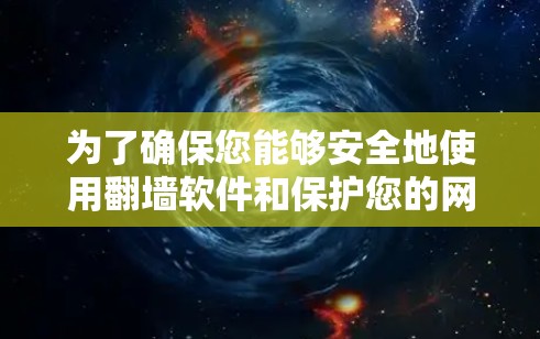 为了确保您能够安全地使用翻墙软件和保护您的网络安全，以下是一个有条理的总结和建议