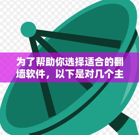 为了帮助你选择适合的翻墙软件，以下是对几个主要工具的详细介绍和推荐