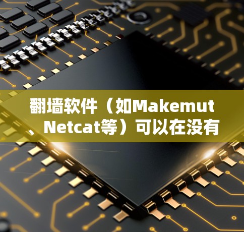 翻墙软件（如Makemut、Netcat等）可以在没有网络的情况下通过手机的网络连接到互联网，实现无网络访问。以下是按照步骤进行安装的详细指南