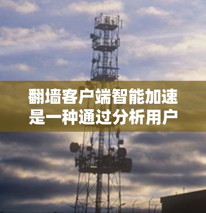 翻墙客户端智能加速是一种通过分析用户访问流量和行为数据，优化推荐网站列表的技术，旨在提升访问量和效率。以下是对翻墙客户端智能加速的详细分析和解决方案