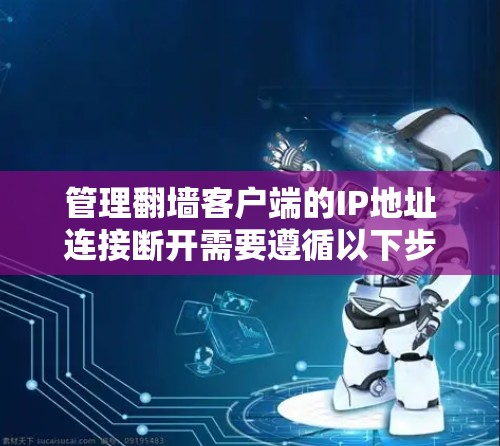 管理翻墙客户端的IP地址连接断开需要遵循以下步骤