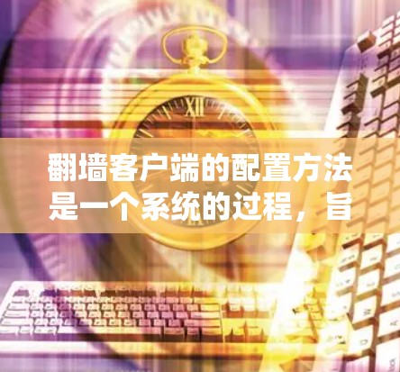 翻墙客户端的配置方法是一个系统的过程，旨在模拟或模拟真实网络环境，用于测试和排查网络问题。以下是一个详细且结构化的方法指南，帮助您顺利配置翻墙客户端