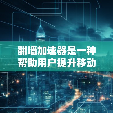 翻墙加速器是一种帮助用户提升移动应用性能的技术，通过加速数据传输来减少缓存碎片和延迟。以下是一些常见的翻墙加速器推荐，根据不同的需求和功能特点进行分类