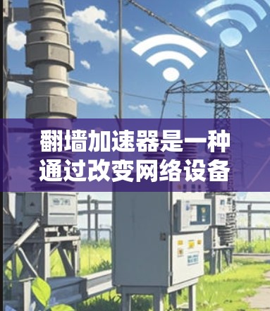 翻墙加速器是一种通过改变网络设备或设置策略来加速访问外部网页的技术。为了测试翻墙加速器的网络连接效果，你需要按照以下步骤进行测试