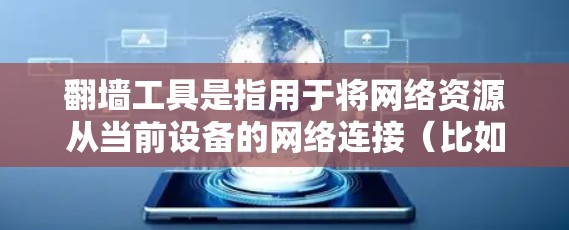 翻墙工具是指用于将网络资源从当前设备的网络连接（比如手机或电脑）转移到其他设备或服务器的工具。翻墙工具有不同的类型和特点，具体选择工具可能会根据你的需求和使用场景来决定。以下是关于翻墙工具的详细介绍