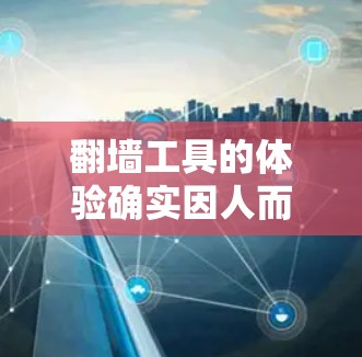 翻墙工具的体验确实因人而异，主要取决于你的使用场景、需求以及对工具功能的理解。以下是一些常见的问题和体验分享，帮助你更好地了解翻墙工具的真实情况