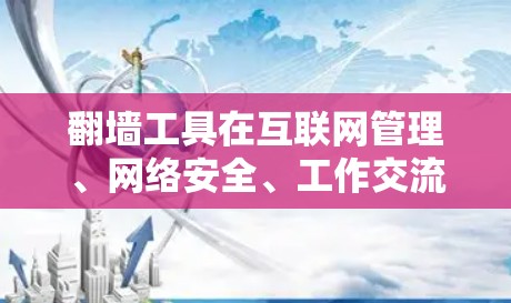 翻墙工具在互联网管理、网络安全、工作交流等领域有广泛的应用，选择合适的工具可以带来效率和安全性提升。以下是一些常见的热门推荐，供你参考