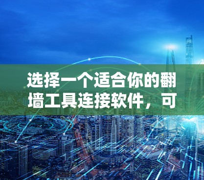 选择一个适合你的翻墙工具连接软件，可以按照以下步骤进行