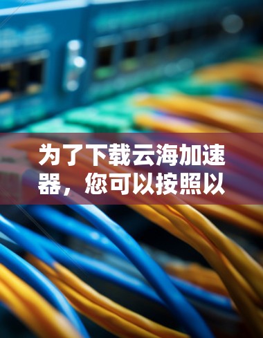 为了下载云海加速器，您可以按照以下步骤进行