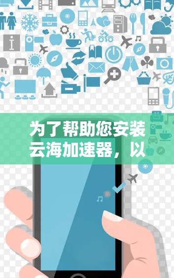 为了帮助您安装云海加速器，以下是一些步骤和注意事项