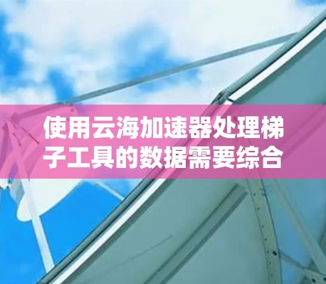 使用云海加速器处理梯子工具的数据需要综合考虑多个方面，以下是一步步的解决方案