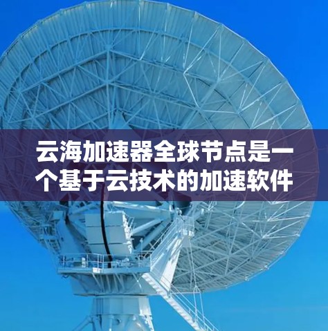 云海加速器全球节点是一个基于云技术的加速软件，旨在帮助用户快速加速数据。以下是对云海加速器的详细介绍