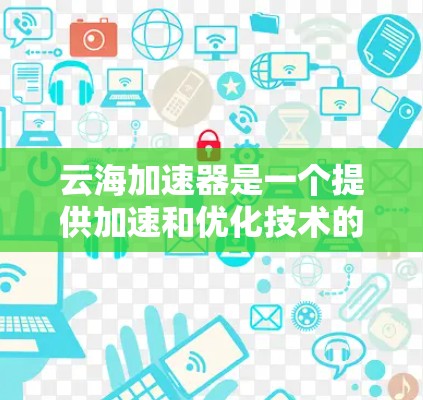 云海加速器是一个提供加速和优化技术的工具，允许用户在云端或本地存储的文件被快速下载到目标服务器上。以下是云海加速器官网的下载链接和使用指南
