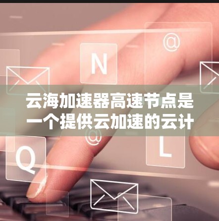 云海加速器高速节点是一个提供云加速的云计算平台，专为用户优化数据处理和请求响应速度而设计。以下是对该平台的详细分析