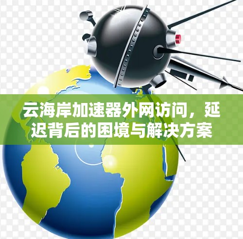 云海岸加速器外网访问，延迟背后的困境与解决方案