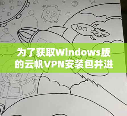 为了获取Windows版的云帆VPN安装包并进行安装和使用，您可以按照以下步骤进行
