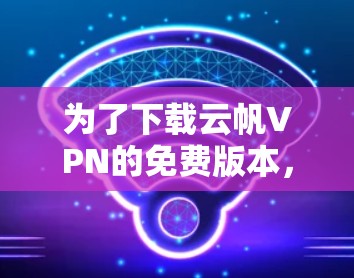 为了下载云帆VPN的免费版本，您可以按照以下步骤进行