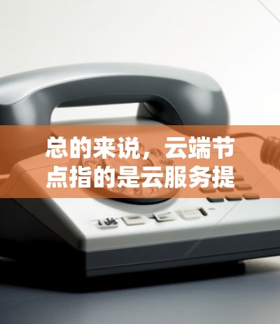 总的来说，云端节点指的是云服务提供商提供的独立服务器或资源，这些节点通过网络协作完成分布式计算和数据处理，是云计算服务的核心组成部分
