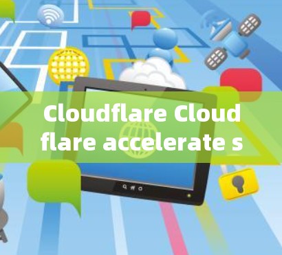 Cloudflare Cloudflare accelerate server线路测速的全面了解