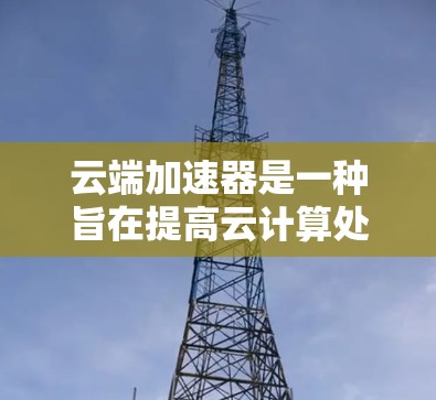 云端加速器是一种旨在提高云计算处理效率的技术工具，主要应用于边缘计算领域。它通过将任务分配到边缘节点，而非直接连接到云服务器，从而减少资源消耗和延迟。以下是对云端加速器的详细总结