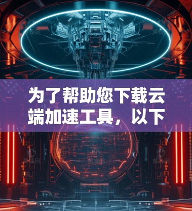 为了帮助您下载云端加速工具，以下是一些推荐的步骤和资源