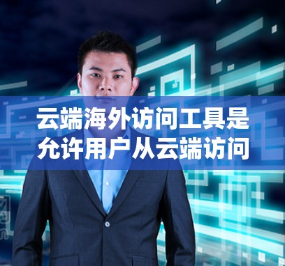 云端海外访问工具是允许用户从云端访问外部设备或存储内容的系统，广泛应用于国际访问、文件共享和远程协作。以下是对这些工具的详细总结
