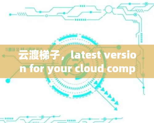 云渡梯子，latest version for your cloud computing needs
