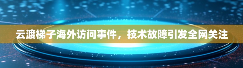 云渡梯子海外访问事件，技术故障引发全网关注
