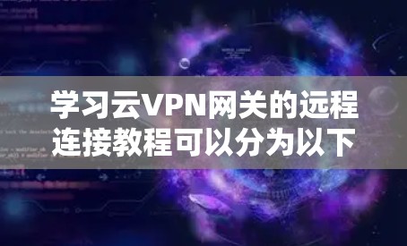 学习云VPN网关的远程连接教程可以分为以下几个步骤，帮助您顺利完成连接