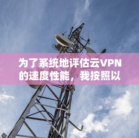 为了系统地评估云VPN的速度性能，我按照以下步骤进行了测试