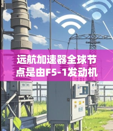 远航加速器全球节点是由F5-1发动机组成的远程控制系统，主要用于在高速公路、城市交通等环境下提供远程控制和监控功能。以下是其详细的结构和功能说明