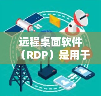 远程桌面软件（RDP）是用于远程访问计算机或设备的一种方式，通常通过命令式界面操作。以下是一些常见的远程桌面软件及其下载方法