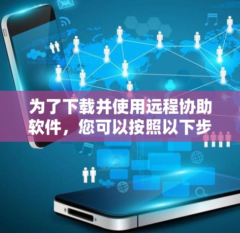 为了下载并使用远程协助软件，您可以按照以下步骤进行