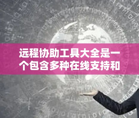 远程协助工具大全是一个包含多种在线支持和帮助功能的综合资源，涵盖聊天机器人、自动回复工具、语音翻译工具、即时通讯支持、视频剪辑工具以及跨平台应用等。以下是这些工具的详细介绍