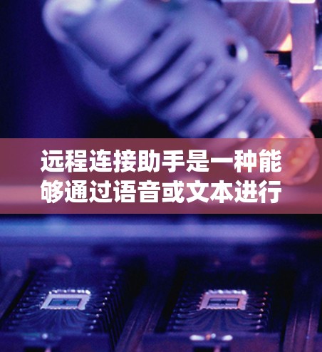 远程连接助手是一种能够通过语音或文本进行连接到目标设备或系统的智能工具。它们可以帮助用户高效地进行通信和协作，尤其是在需要实时交互或复杂连接的情况下