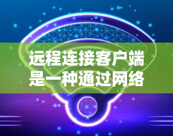 远程连接客户端是一种通过网络连接来实现对远程服务器或设备的访问和操作的客户端工具。它通常用于在本地计算机上连接到远程服务器或本地设备，进行数据交换、文件操作或远程控制。以下是远程连接客户端的详细介绍